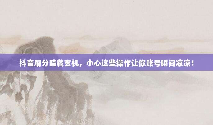 抖音刷分暗藏玄机，小心这些操作让你账号瞬间凉凉！