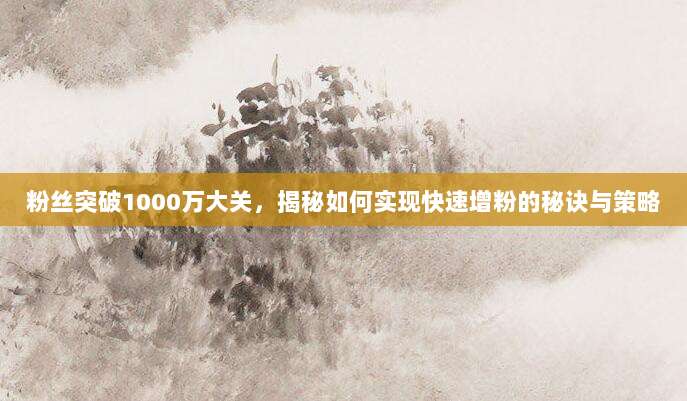 粉丝突破1000万大关,揭秘如何实现快速增粉的秘诀与策略