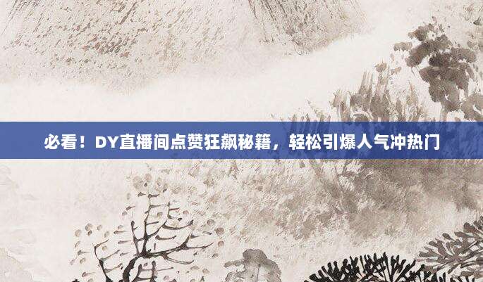 必看!DY直播间点赞狂飙秘籍,轻松引爆人气冲热门
