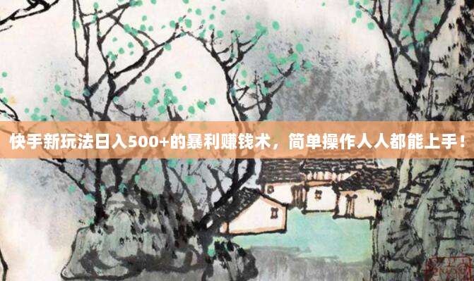 快手新玩法日入500+的暴利赚钱术，简单操作人人都能上手！
