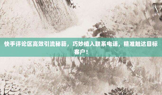 快手评论区高效引流秘籍，巧妙植入联系电话，精准触达目标客户！