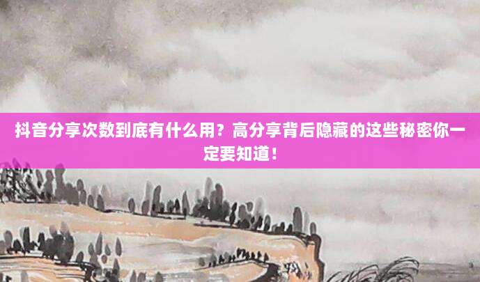 抖音分享次数到底有什么用?高分享背后隐藏的这些秘密你一定要知道!