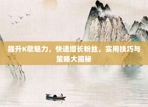 提升K歌魅力,快速增长粉丝,实用技巧与策略大揭秘