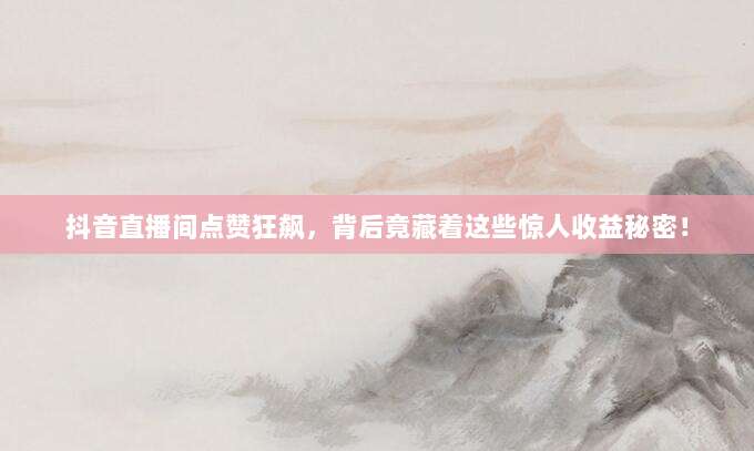 抖音直播间点赞狂飙，背后竟藏着这些惊人收益秘密！