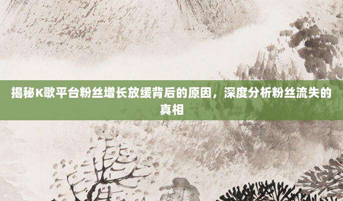 揭秘K歌平台粉丝增长放缓背后的原因,深度分析粉丝流失的真相