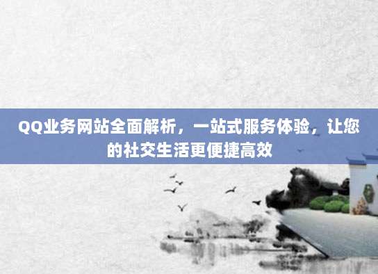 QQ业务网站全面解析,一站式服务体验,让您的社交生活更便捷高效