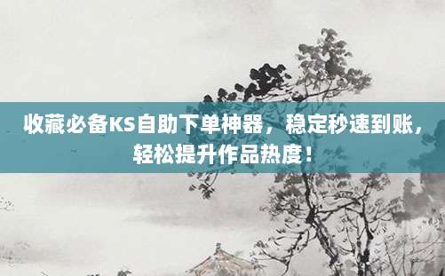 收藏必备KS自助下单神器,稳定秒速到账,轻松提升作品热度!