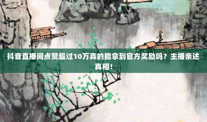 抖音直播间点赞超过10万真的能拿到官方奖励吗?主播亲述真相!