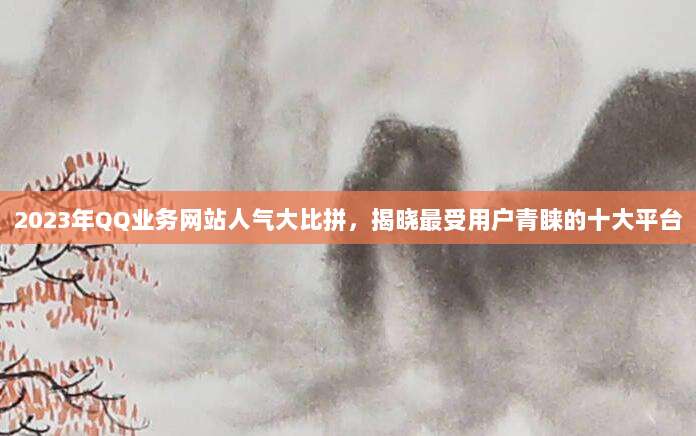 2023年QQ业务网站人气大比拼，揭晓最受用户青睐的十大平台