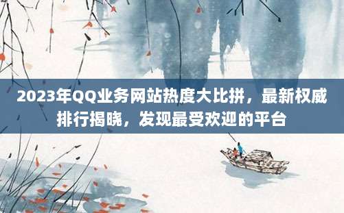 2023年QQ业务网站热度大比拼,最新权威排行揭晓,发现最受欢迎的平台