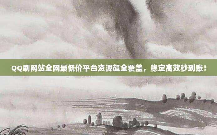 QQ刷网站全网最低价平台资源超全覆盖,稳定高效秒到账!