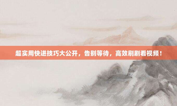 超实用快进技巧大公开，告别等待，高效刷剧看视频！