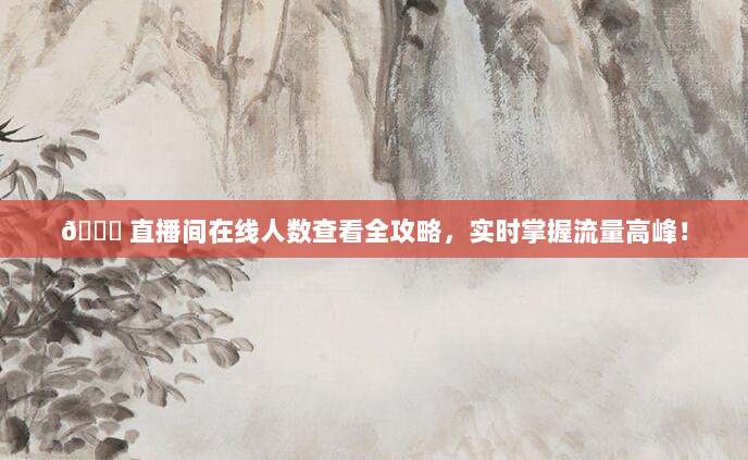 📈 直播间在线人数查看全攻略，实时掌握流量高峰！