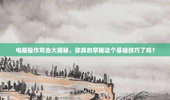 电脑操作双击大揭秘，你真的掌握这个基础技巧了吗？