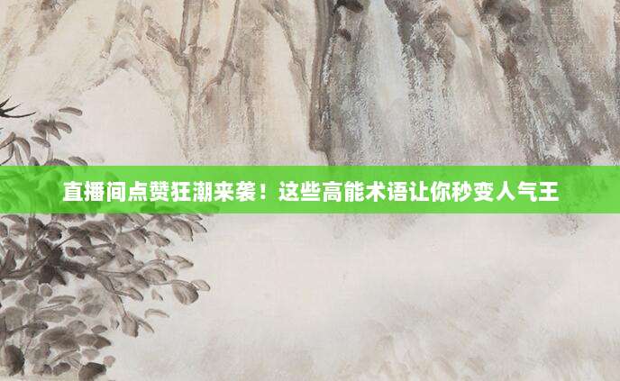 直播间点赞狂潮来袭!这些高能术语让你秒变人气王