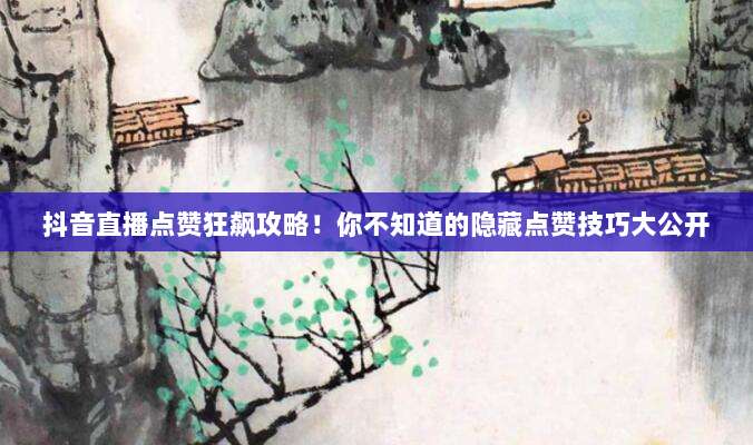 抖音直播点赞狂飙攻略！你不知道的隐藏点赞技巧大公开