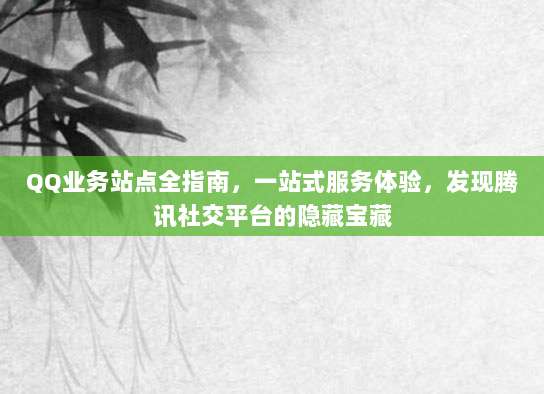 QQ业务站点全指南,一站式服务体验,发现腾讯社交平台的隐藏宝藏