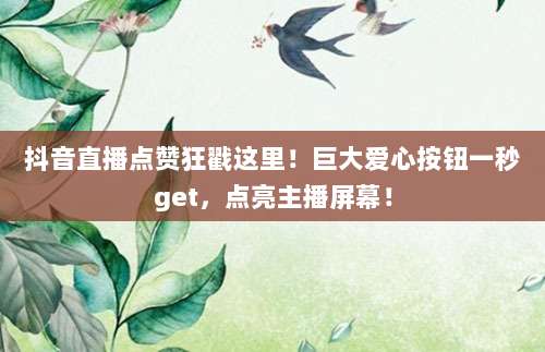 抖音直播点赞狂戳这里!巨大爱心按钮一秒get,点亮主播屏幕!