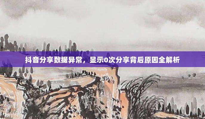 抖音分享数据异常，显示0次分享背后原因全解析