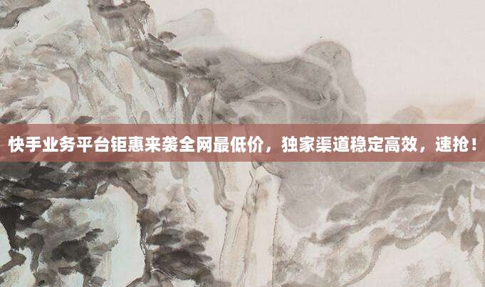 快手业务平台钜惠来袭全网最低价,独家渠道稳定高效,速抢!