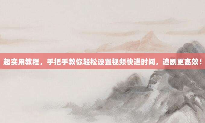 超实用教程,手把手教你轻松设置视频快进时间,追剧更高效!
