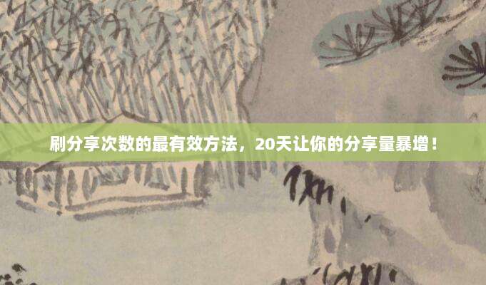 刷分享次数的最有效方法,20天让你的分享量暴增!