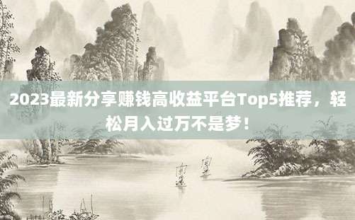 2023最新分享赚钱高收益平台Top5推荐，轻松月入过万不是梦！