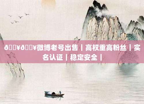 🔥🔥微博老号出售|高权重高粉丝|实名认证|稳定安全|