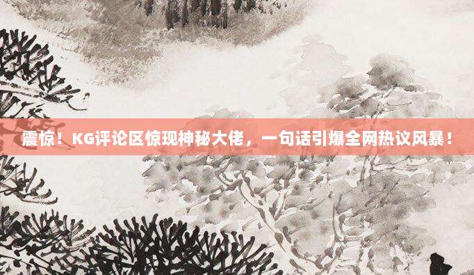 震惊！KG评论区惊现神秘大佬，一句话引爆全网热议风暴！