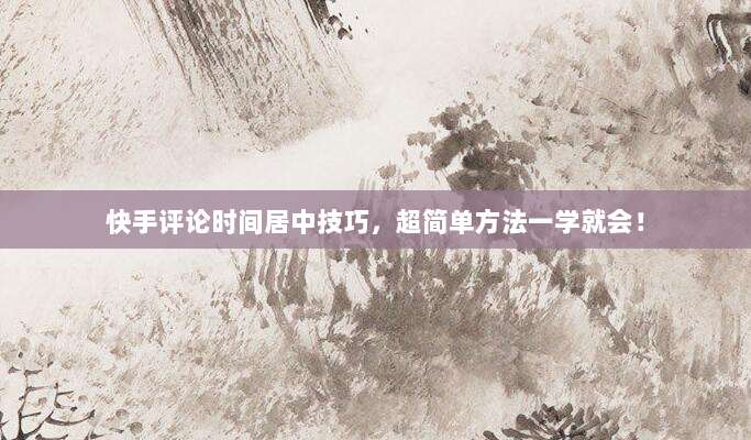 快手评论时间居中技巧，超简单方法一学就会！