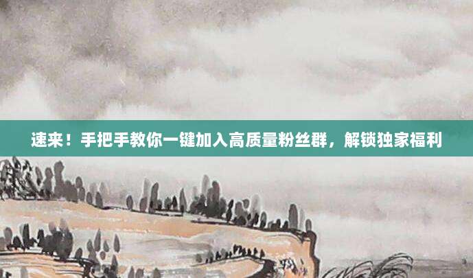 速来！手把手教你一键加入高质量粉丝群，解锁独家福利