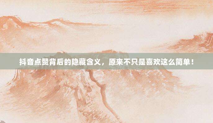 抖音点赞背后的隐藏含义，原来不只是喜欢这么简单！