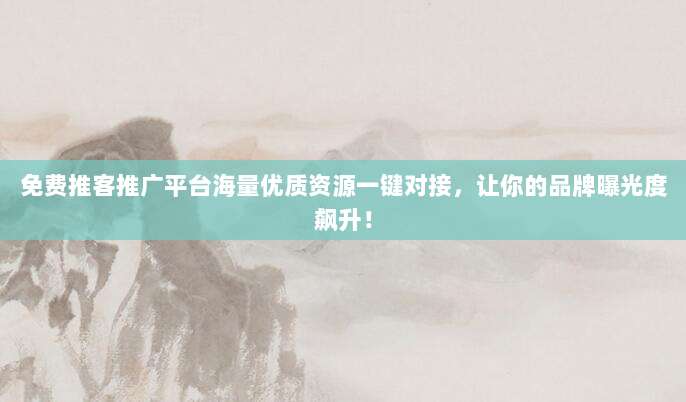 免费推客推广平台海量优质资源一键对接，让你的品牌曝光度飙升！