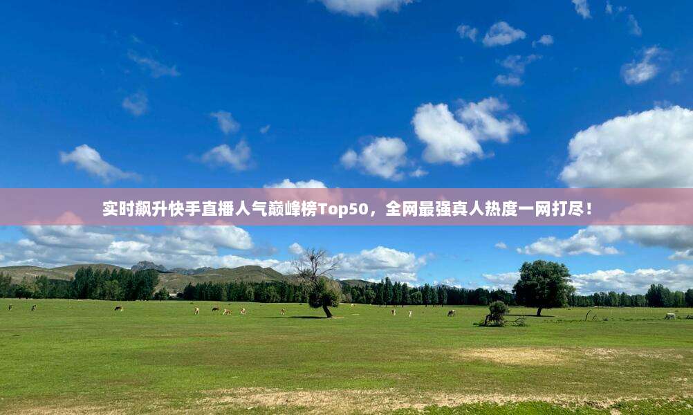 实时飙升快手直播人气巅峰榜Top50，全网最强真人热度一网打尽！