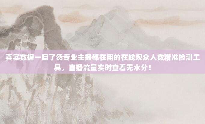真实数据一目了然专业主播都在用的在线观众人数精准检测工具，直播流量实时查看无水分！