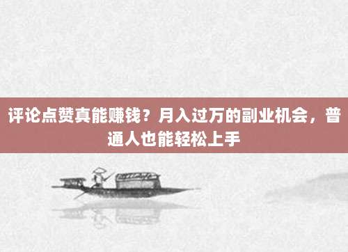 评论点赞真能赚钱？月入过万的副业机会，普通人也能轻松上手