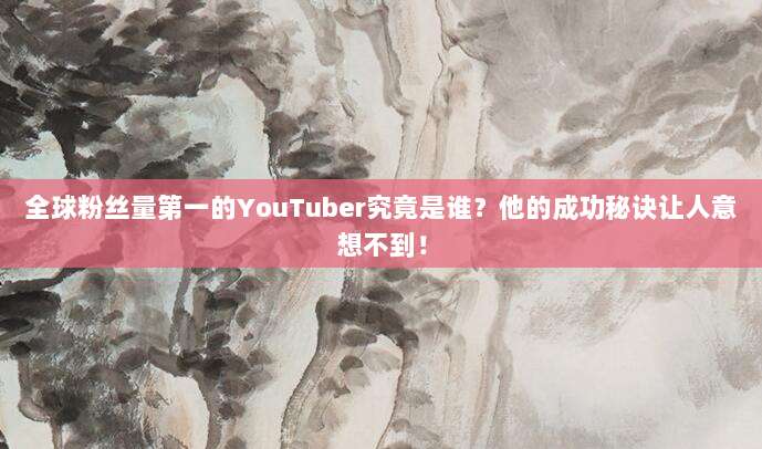 全球粉丝量第一的YouTuber究竟是谁？他的成功秘诀让人意想不到！