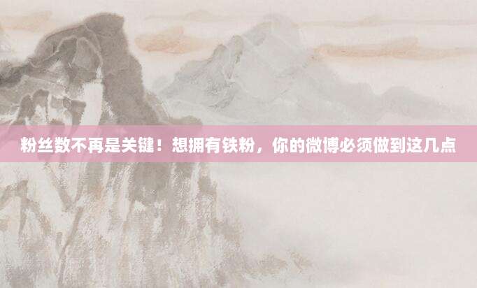 粉丝数不再是关键！想拥有铁粉，你的微博必须做到这几点