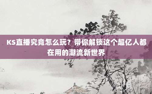 KS直播究竟怎么玩？带你解锁这个超亿人都在用的潮流新世界