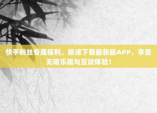 快手粉丝专属福利，极速下载最新版APP，享受无限乐趣与互动体验！