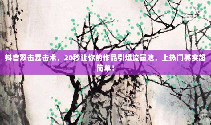 抖音双击暴击术，20秒让你的作品引爆流量池，上热门其实超简单！