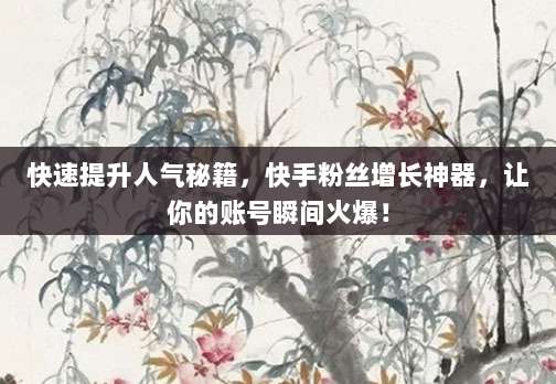 快速提升人气秘籍，快手粉丝增长神器，让你的账号瞬间火爆！