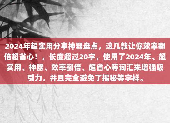 2024年超实用分享神器盘点，这几款让你效率翻倍超省心！，长度超过20字，使用了2024年、超实用、神器、效率翻倍、超省心等词汇来增强吸引力，并且完全避免了揭秘等字样。