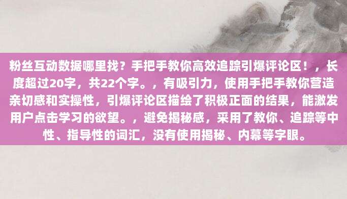粉丝互动数据哪里找？手把手教你高效追踪引爆评论区！，长度超过20字，共22个字。，有吸引力，使用手把手教你营造亲切感和实操性，引爆评论区描绘了积极正面的结果，能激发用户点击学习的欲望。，避免揭秘感，采用了教你、追踪等中性、指导性的词汇，没有使用揭秘、内幕等字眼。