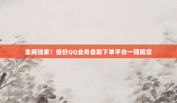 全网独家！低价QQ业务自助下单平台一键搞定