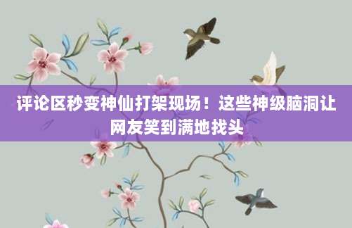 评论区秒变神仙打架现场！这些神级脑洞让网友笑到满地找头