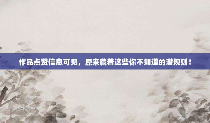 作品点赞信息可见,原来藏着这些你不知道的潜规则!