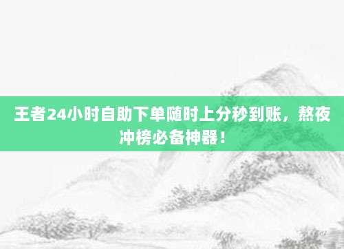 王者24小时自助下单随时上分秒到账,熬夜冲榜必备神器!