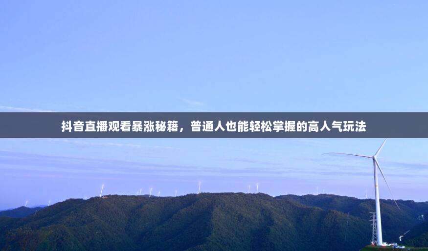 抖音直播观看暴涨秘籍,普通人也能轻松掌握的高人气玩法